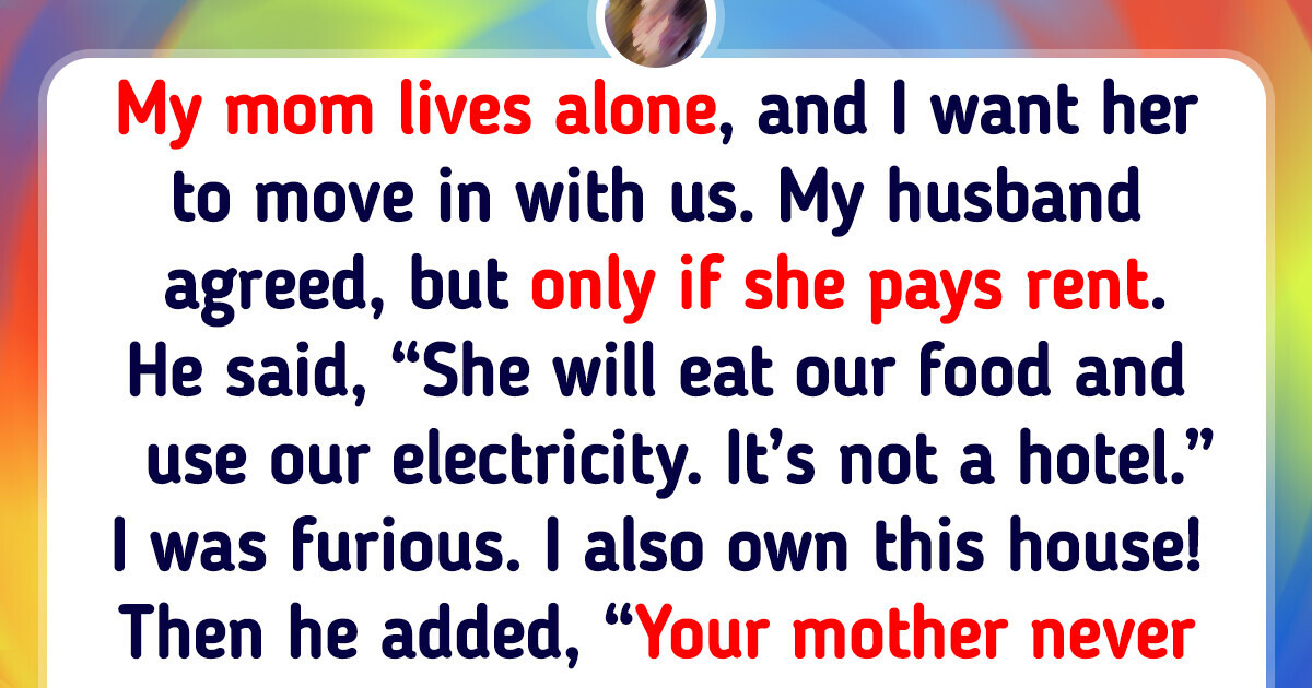 My Husband Refuses to Let My Mom Live With Us Unless She Pays Us Rent My Husband Refuses to Let My Mom Live With Us Unless She Pays Us Rent