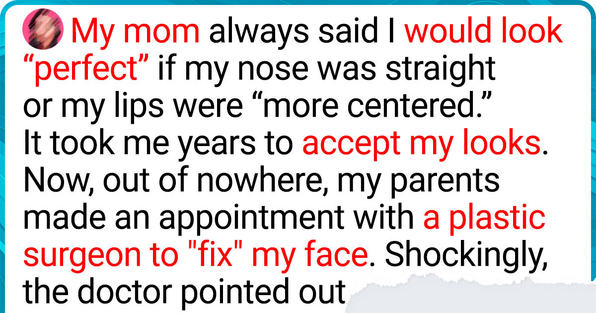 My Parents Scheduled Me for Plastic Surgery Behind My Back—I'm Torn on What to Do My Parents Scheduled Me for Plastic Surgery Behind My Back—I'm Torn on What to Do