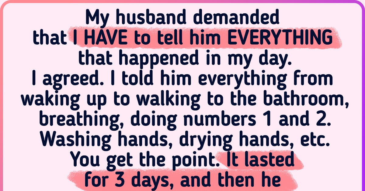 My Husband Demands That I Tell Him Everything That Happens in My Day, So I Decided to Teach Him a Lesson