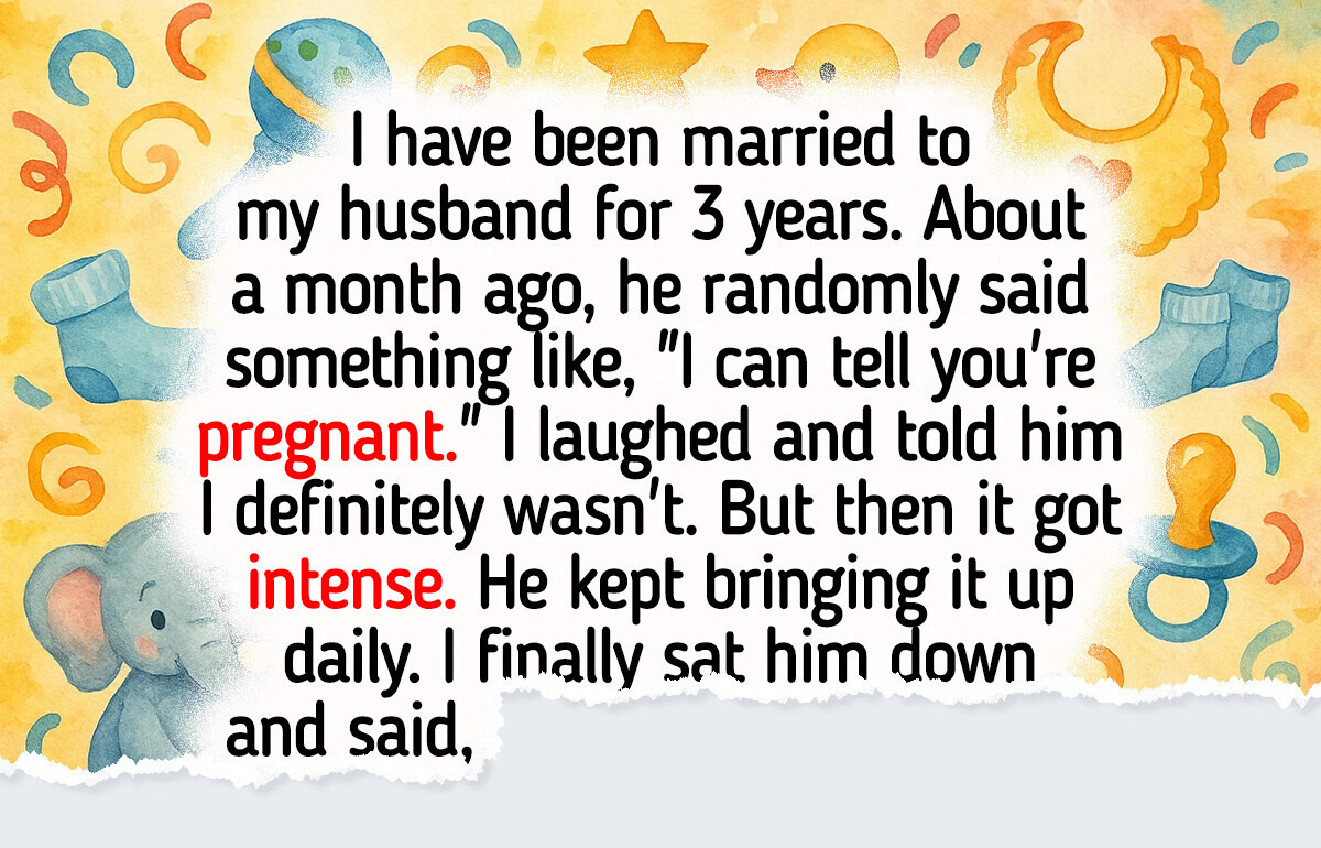 I Keep Telling My Husband I’m Not Pregnant, but He Still Doesn’t Believe Me I Keep Telling My Husband I’m Not Pregnant, but He Still Doesn’t Believe Me