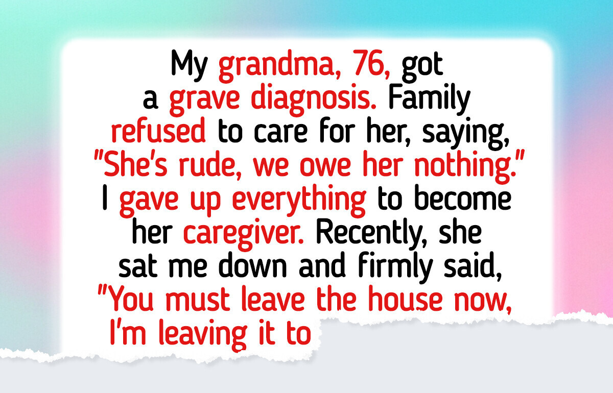 I Cared for My Sick Grandmother for Years, Now She’s Kicking Me Out I Cared for My Sick Grandmother for Years, Now She’s Kicking Me Out