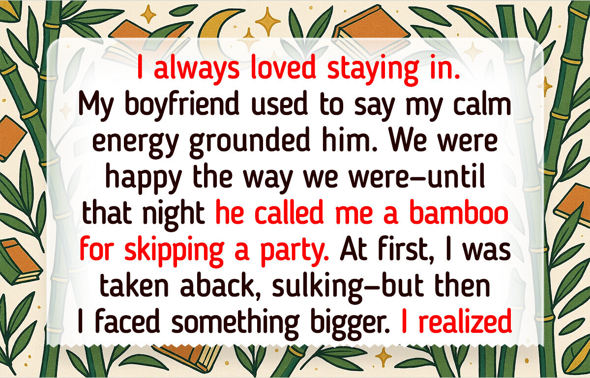My Boyfriend Called Me a “Bamboo” for Staying In Too Much, but He Had No Idea What I Was Holding Back My Boyfriend Called Me a “Bamboo” for Staying In Too Much, but He Had No Idea What I Was Holding Back