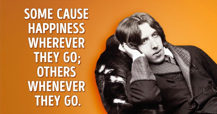 Oscar Wilde Quote: “Some cause happiness wherever they go; others whenever  they go.”